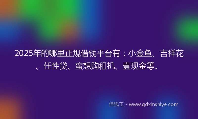 2025年的哪里正规借钱平台有:小金鱼、吉祥花、任性贷、蛮想购租机、壹现金等。