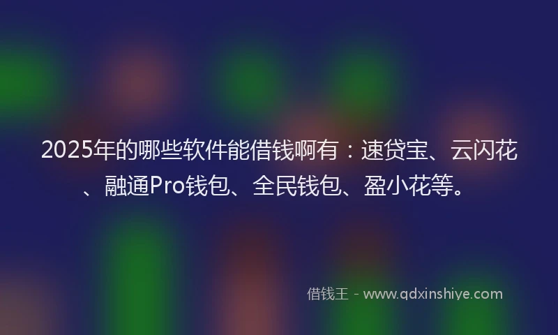 2025年的哪些软件能借钱啊有：速贷宝、云闪花、融通Pro钱包、全民钱包、盈小花等。