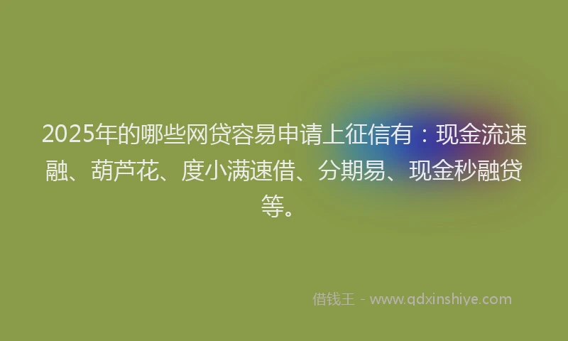 2025年的哪些网贷容易申请上征信有：现金流速融、葫芦花、度小满速借、分期易、现金秒融贷等。