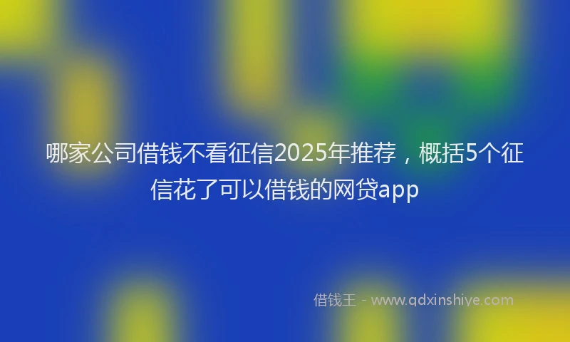 哪家公司借钱不看征信2025年推荐，概括5个征信花了可以借钱的网贷app