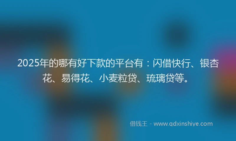 2025年的哪有好下款的平台有：闪借快行、银杏花、易得花、小麦粒贷、琉璃贷等。