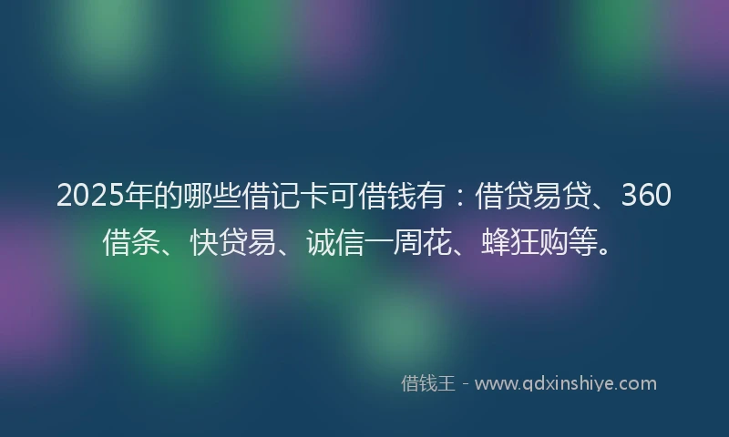 2025年的哪些借记卡可借钱有：借贷易贷、360借条、快贷易、诚信一周花、蜂狂购等。