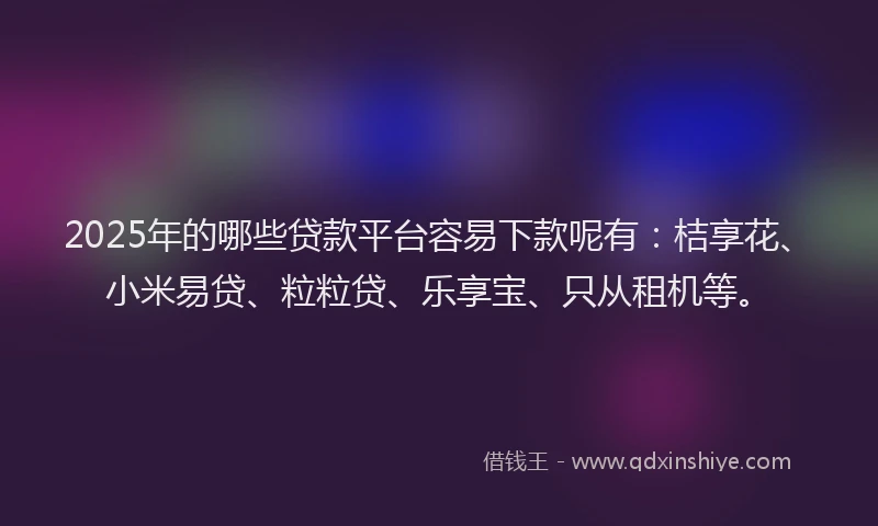 2025年的哪些贷款平台容易下款呢有:桔享花、小米易贷、粒粒贷、乐享宝、只从租机等。
