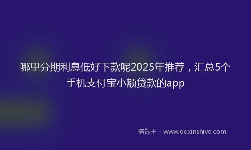 哪里分期利息低好下款呢2025年推荐,汇总5个手机支付宝小额贷款的app