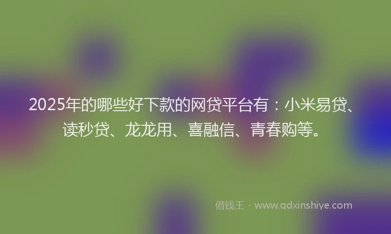 2025年的哪些好下款的网贷平台有：小米易贷、读秒贷、龙龙用、喜融信、青春购等。