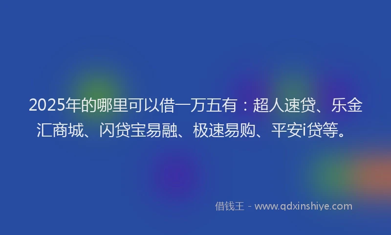 2025年的哪里可以借一万五有：超人速贷、乐金汇商城、闪贷宝易融、极速易购、平安i贷等。