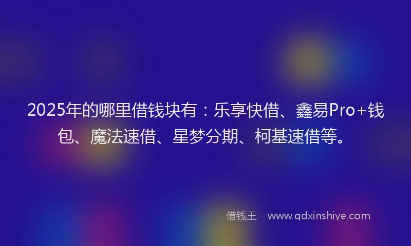 2025年的哪里借钱块有：乐享快借、鑫易Pro+钱包、魔法速借、星梦分期、柯基速借等。