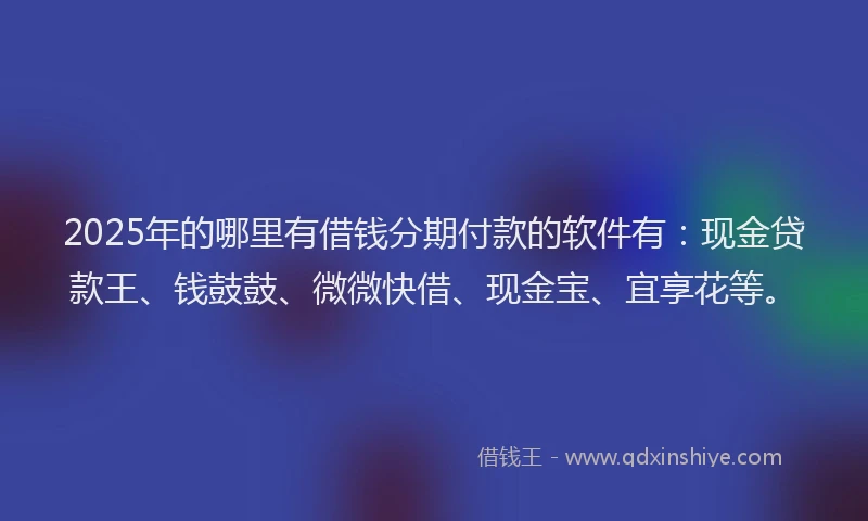 2025年的哪里有借钱分期付款的软件有：现金贷款王、钱鼓鼓、微微快借、现金宝、宜享花等。