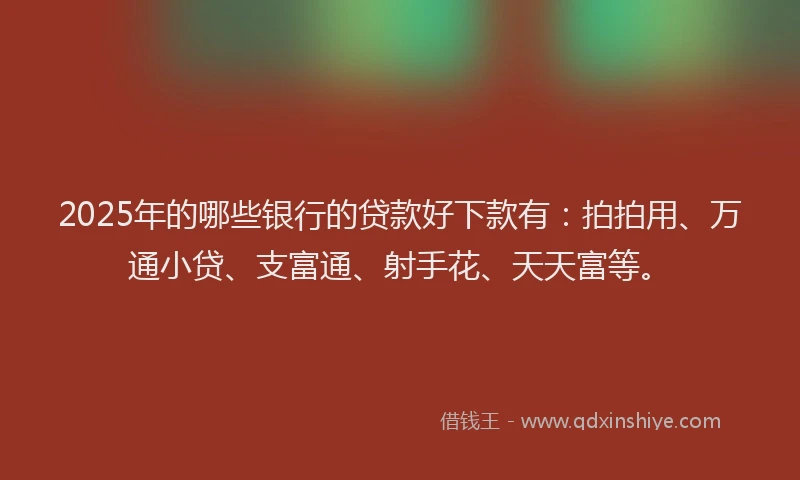 2025年的哪些银行的贷款好下款有：拍拍用、万通小贷、支富通、射手花、天天富等。