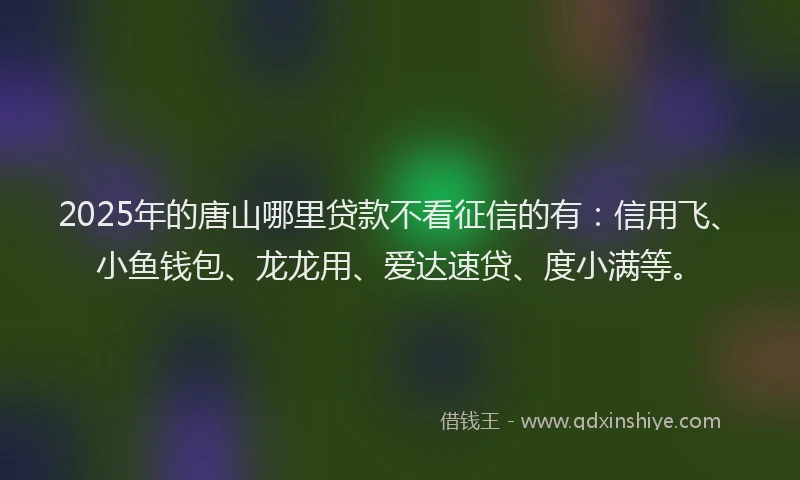 2025年的唐山哪里贷款不看征信的有：信用飞、小鱼钱包、龙龙用、爱达速贷、度小满等。