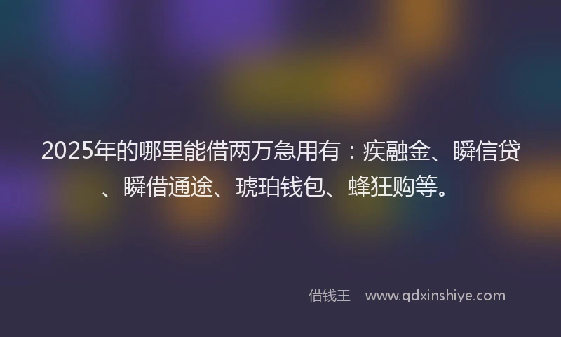 2025年的哪里能借两万急用有：疾融金、瞬信贷、瞬借通途、琥珀钱包、蜂狂购等。