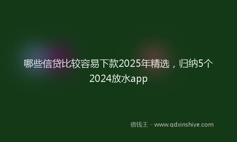 哪些信贷比较容易下款2025年精选，归纳5个2024放水app