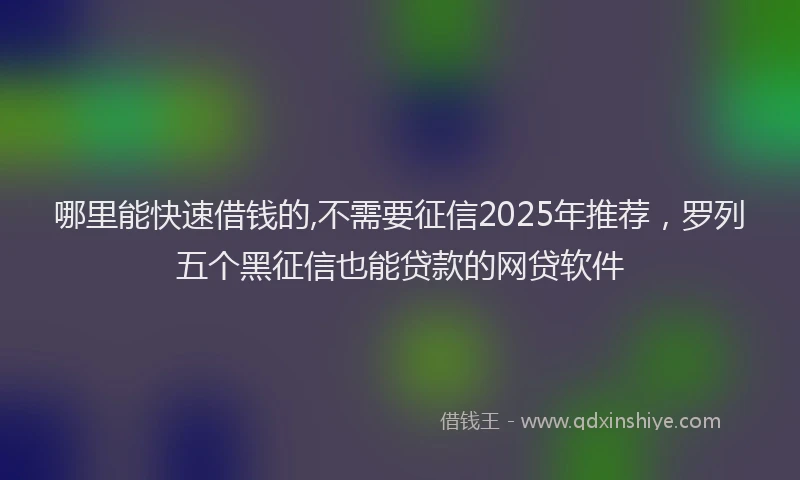 哪里能快速借钱的,不需要征信2025年推荐，罗列五个黑征信也能贷款的网贷软件
