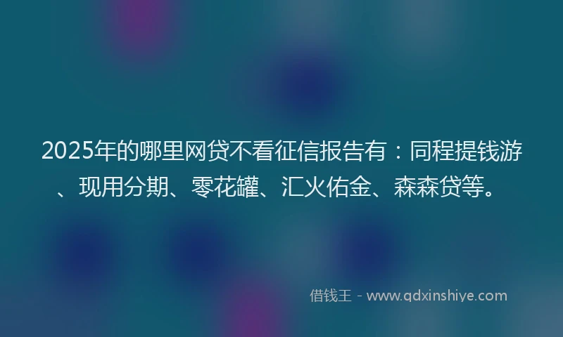 2025年的哪里网贷不看征信报告有：同程提钱游、现用分期、零花罐、汇火佑金、森森贷等。