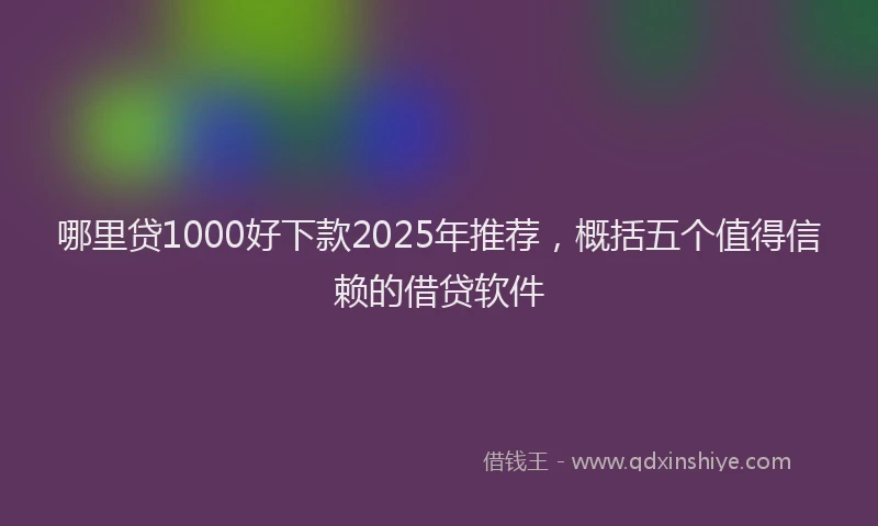哪里贷1000好下款2025年推荐，概括五个值得信赖的借贷软件