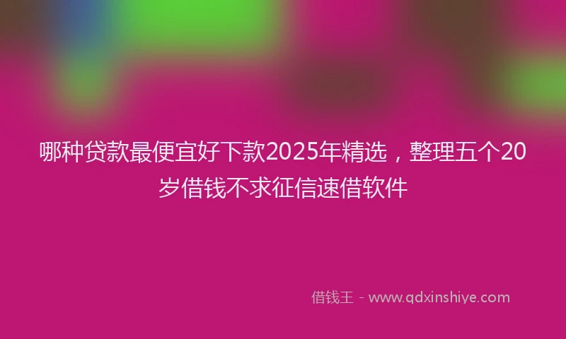 哪种贷款最便宜好下款2025年精选，整理五个20岁借钱不求征信速借软件