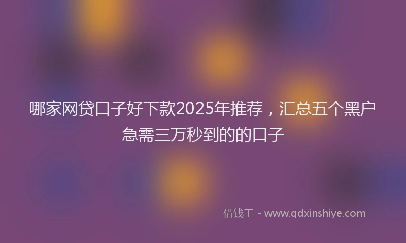 哪家网贷口子好下款2025年推荐，汇总五个黑户急需三万秒到的的口子