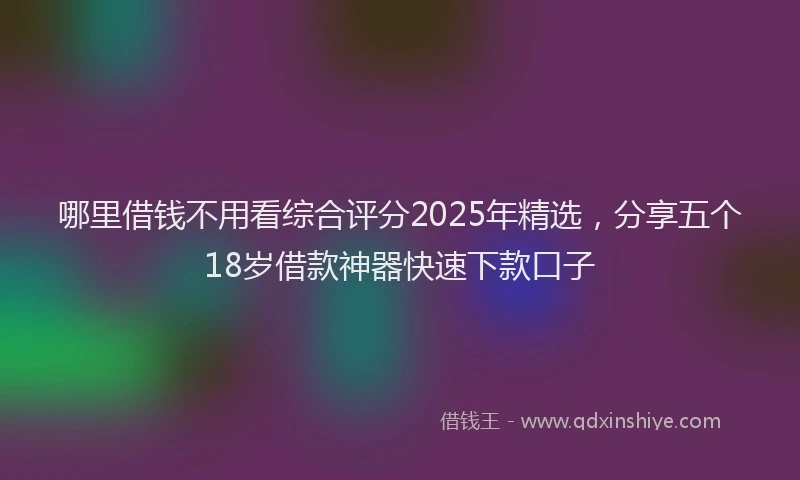哪里借钱不用看综合评分2025年精选，分享五个18岁借款神器快速下款口子