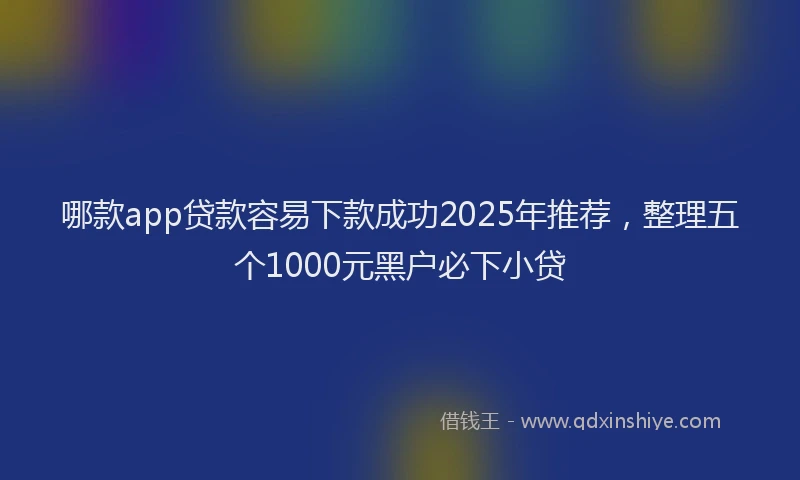 哪款app贷款容易下款成功2025年推荐，整理五个1000元黑户必下小贷