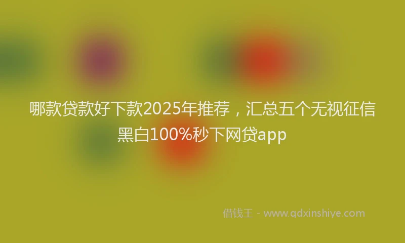 哪款贷款好下款2025年推荐，汇总五个无视征信黑白100%秒下网贷app