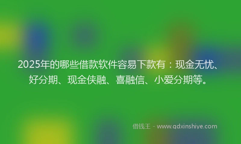 2025年的哪些借款软件容易下款有：现金无忧、好分期、现金侠融、喜融信、小爱分期等。