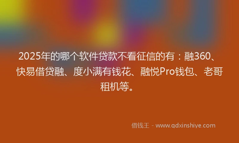 2025年的哪个软件贷款不看征信的有：融360、快易借贷融、度小满有钱花、融悦Pro钱包、老哥租机等。