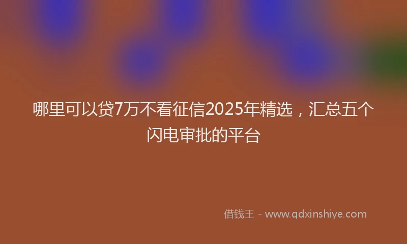 哪里可以贷7万不看征信2025年精选，汇总五个闪电审批的平台