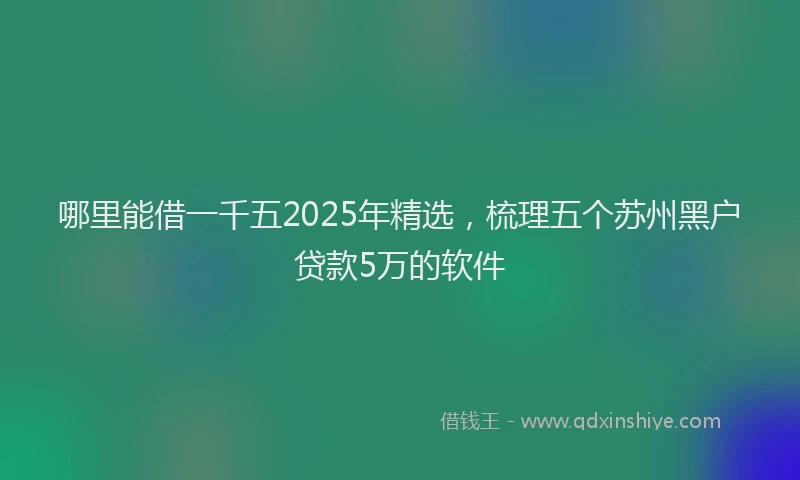 哪里能借一千五2025年精选，梳理五个苏州黑户贷款5万的软件