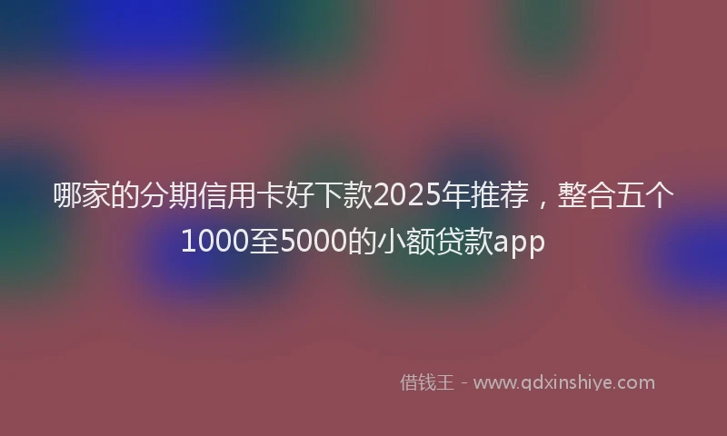 哪家的分期信用卡好下款2025年推荐，整合五个1000至5000的小额贷款app