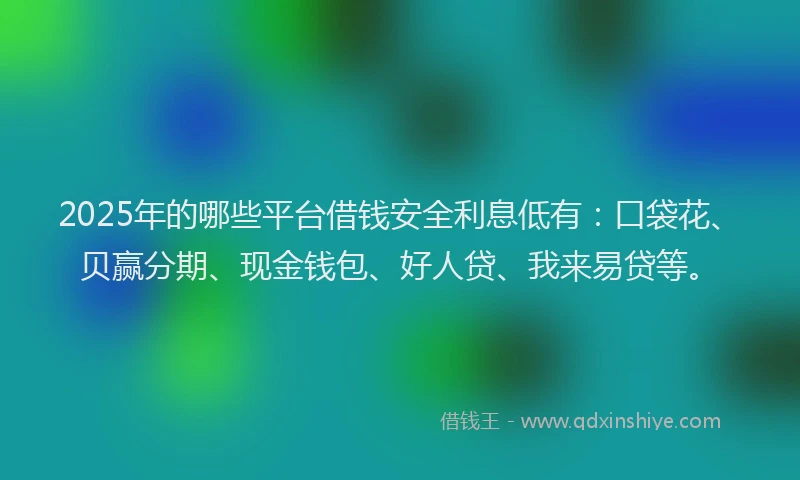 2025年的哪些平台借钱安全利息低有：口袋花、贝赢分期、现金钱包、好人贷、我来易贷等。