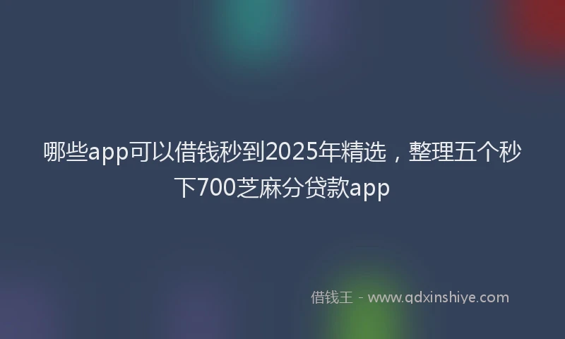 哪些app可以借钱秒到2025年精选，整理五个秒下700芝麻分贷款app