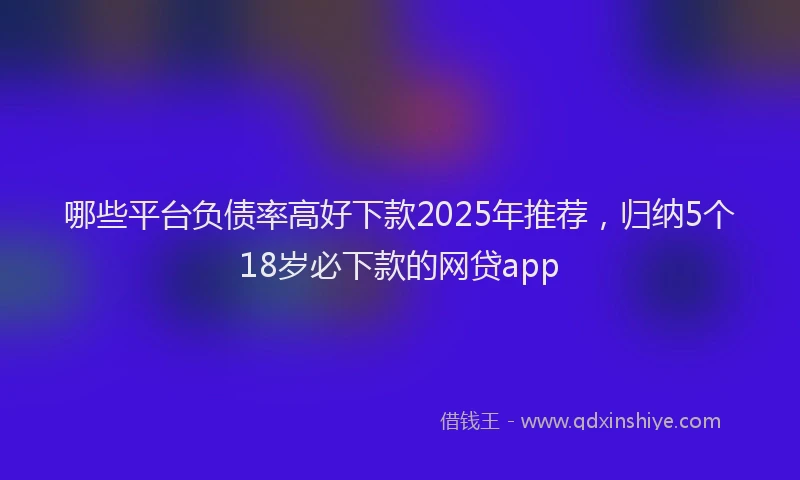 哪些平台负债率高好下款2025年推荐，归纳5个18岁必下款的网贷app