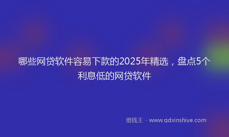 哪些网贷软件容易下款的2025年精选，盘点5个利息低的网贷软件
