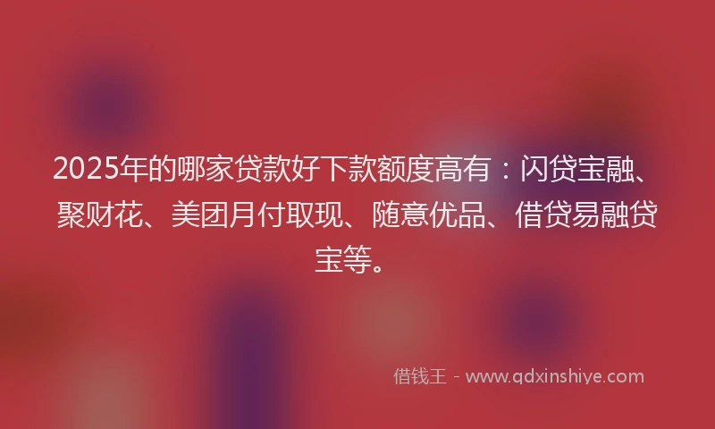 2025年的哪家贷款好下款额度高有：闪贷宝融、聚财花、美团月付取现、随意优品、借贷易融贷宝等。