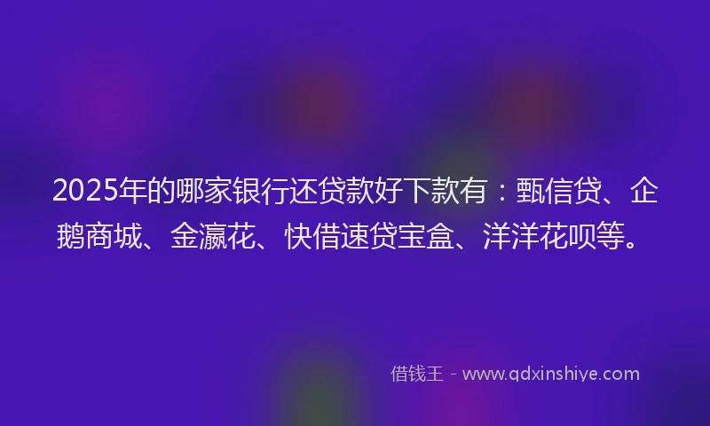 2025年的哪家银行还贷款好下款有：甄信贷、企鹅商城、金瀛花、快借速贷宝盒、洋洋花呗等。