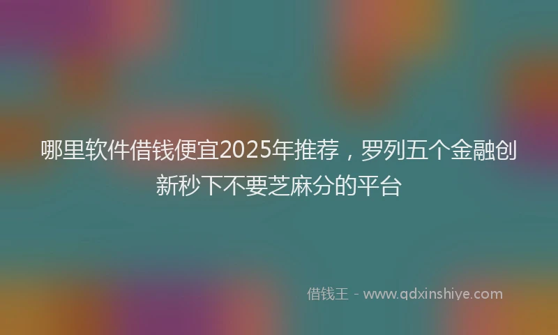 哪里软件借钱便宜2025年推荐，罗列五个金融创新秒下不要芝麻分的平台