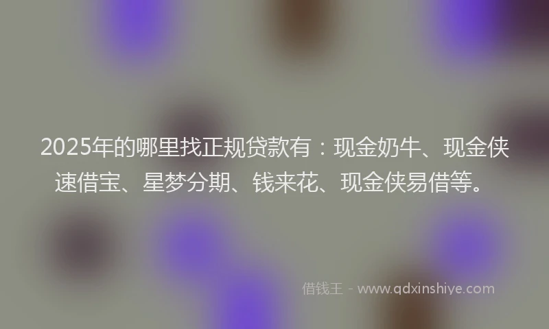 2025年的哪里找正规贷款有：现金奶牛、现金侠速借宝、星梦分期、钱来花、现金侠易借等。
