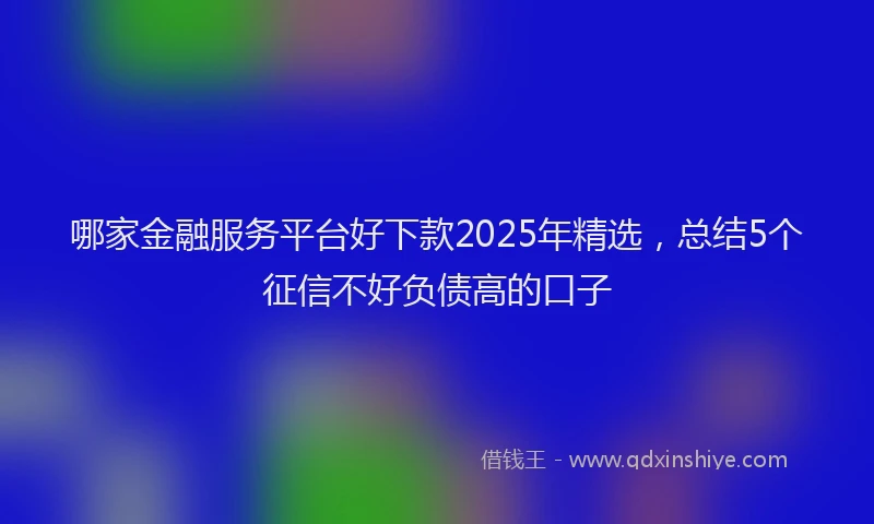 哪家金融服务平台好下款2025年精选，总结5个征信不好负债高的口子