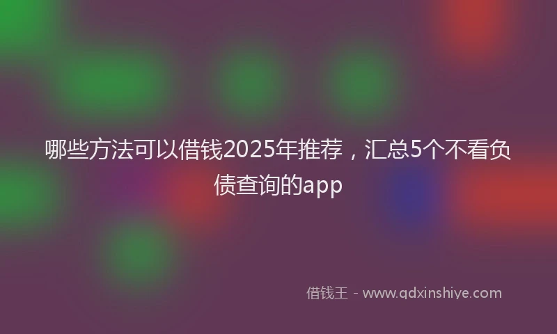 哪些方法可以借钱2025年推荐，汇总5个不看负债查询的app