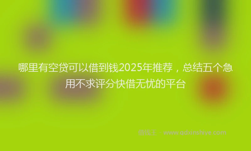 哪里有空贷可以借到钱2025年推荐，总结五个急用不求评分快借无忧的平台