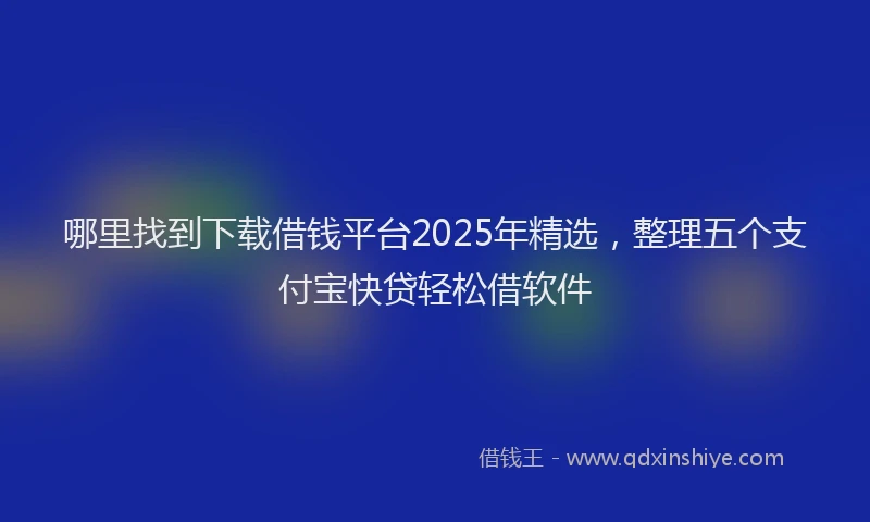 哪里找到下载借钱平台2025年精选，整理五个支付宝快贷轻松借软件