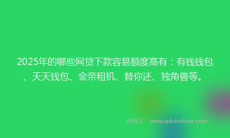 2025年的哪些网贷下款容易额度高有：有钱钱包、天天钱包、金帝租机、替你还、独角兽等。