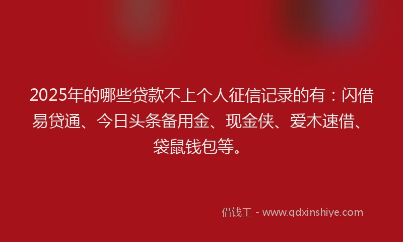 2025年的哪些贷款不上个人征信记录的有：闪借易贷通、今日头条备用金、现金侠、爱木速借、袋鼠钱包等。