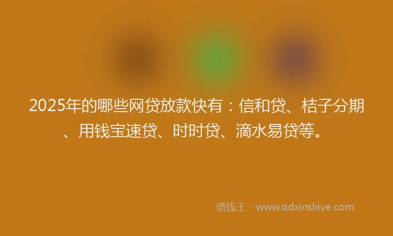 2025年的哪些网贷放款快有：信和贷、桔子分期、用钱宝速贷、时时贷、滴水易贷等。