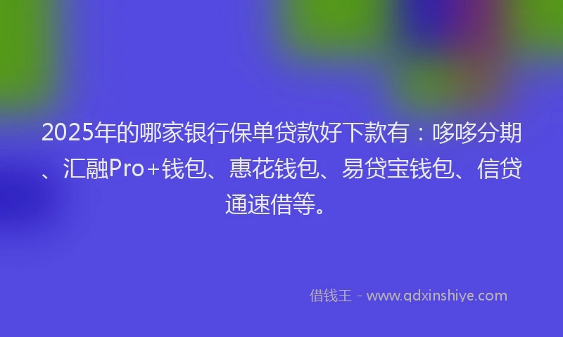 2025年的哪家银行保单贷款好下款有：哆哆分期、汇融Pro+钱包、惠花钱包、易贷宝钱包、信贷通速借等。
