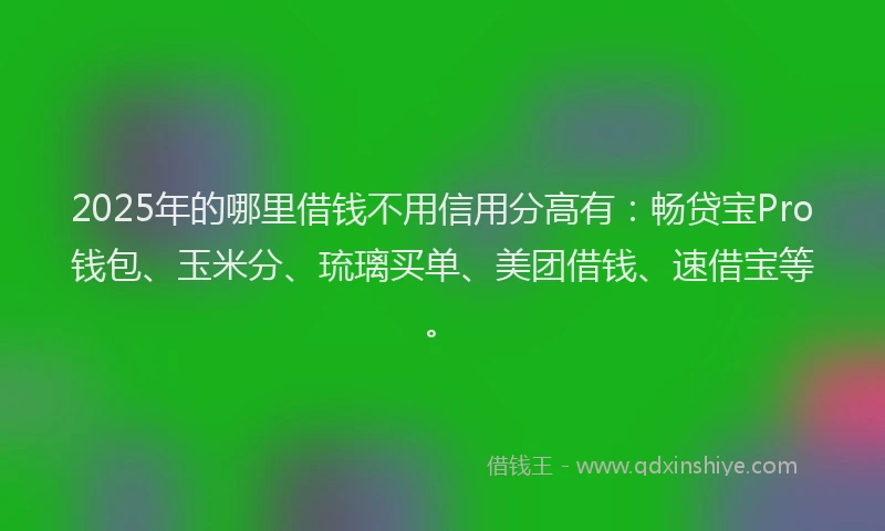 2025年的哪里借钱不用信用分高有：畅贷宝Pro钱包、玉米分、琉璃买单、美团借钱、速借宝等。