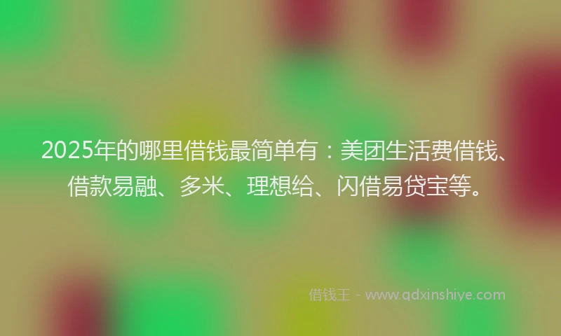 2025年的哪里借钱最简单有：美团生活费借钱、借款易融、多米、理想给、闪借易贷宝等。