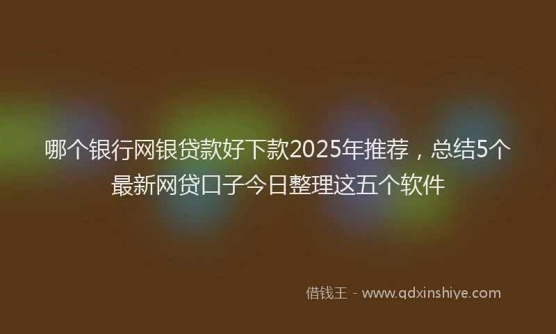 哪个银行网银贷款好下款2025年推荐，总结5个最新网贷口子今日整理这五个软件