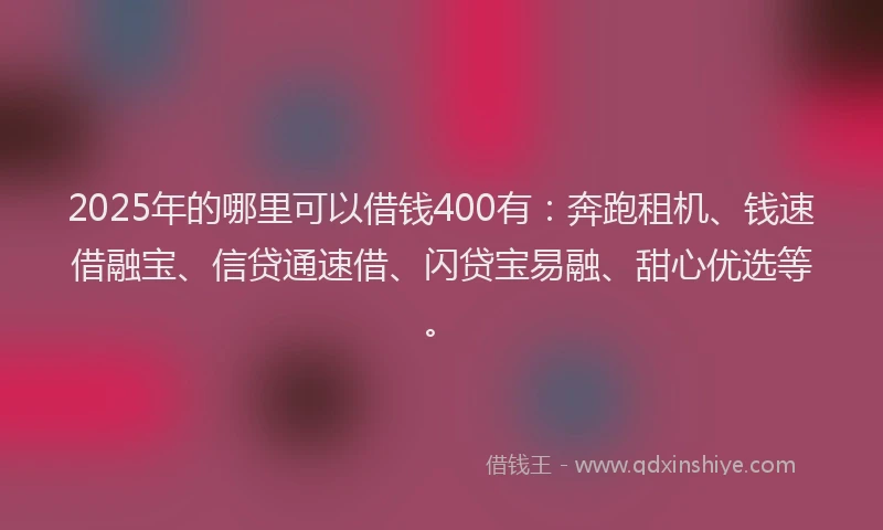 2025年的哪里可以借钱400有：奔跑租机、钱速借融宝、信贷通速借、闪贷宝易融、甜心优选等。