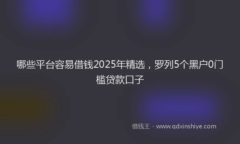 哪些平台容易借钱2025年精选，罗列5个黑户0门槛贷款口子